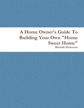 A Home Owner's Guide To Building Your Own "Home Sweet Home"